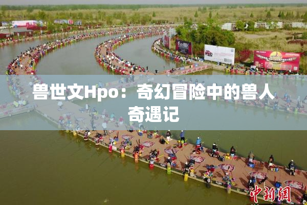 兽世文Hpo：奇幻冒险中的兽人奇遇记