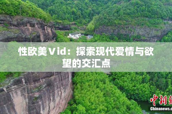 性欧美Ⅴid：探索现代爱情与欲望的交汇点