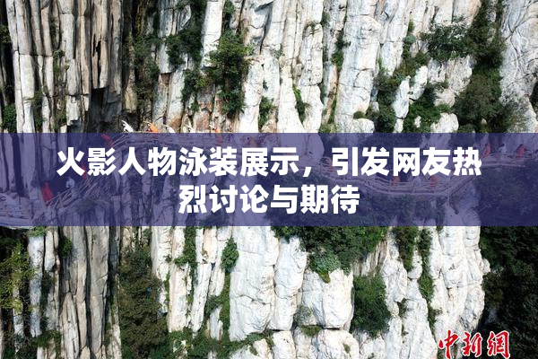 火影人物泳装展示，引发网友热烈讨论与期待