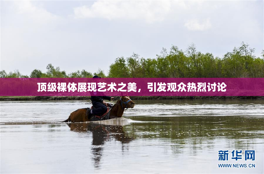 顶级裸体展现艺术之美，引发观众热烈讨论