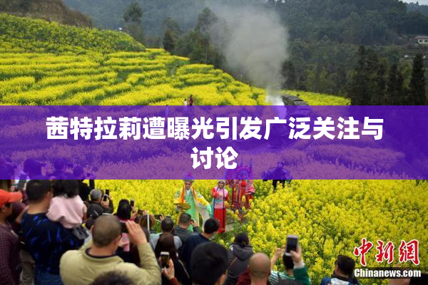 茜特拉莉遭曝光引发广泛关注与讨论