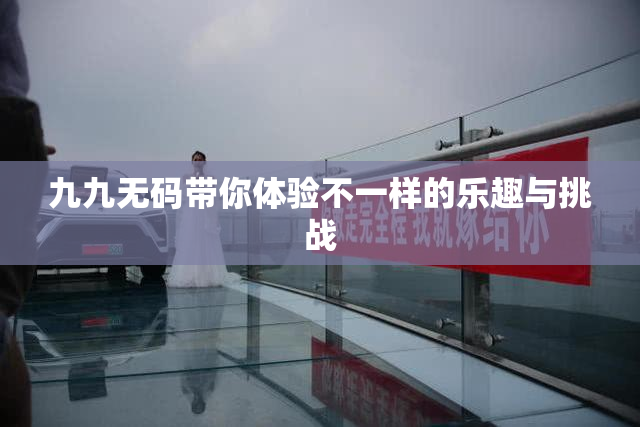 九九无码带你体验不一样的乐趣与挑战