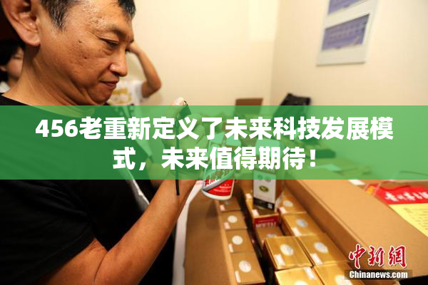 456老重新定义了未来科技发展模式，未来值得期待！