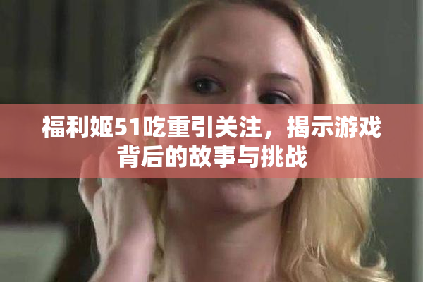 福利姬51吃重引关注，揭示游戏背后的故事与挑战