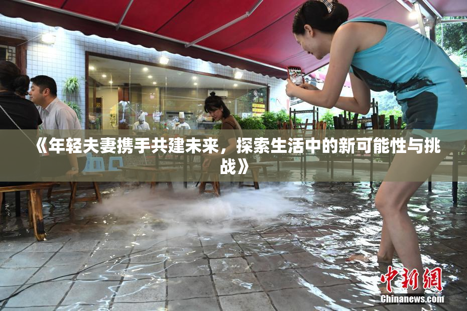 《年轻夫妻携手共建未来，探索生活中的新可能性与挑战》