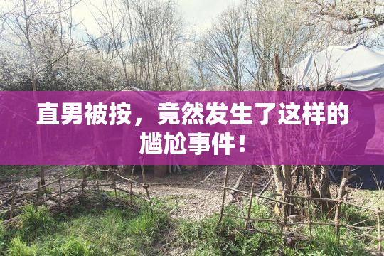直男被按，竟然发生了这样的尴尬事件！