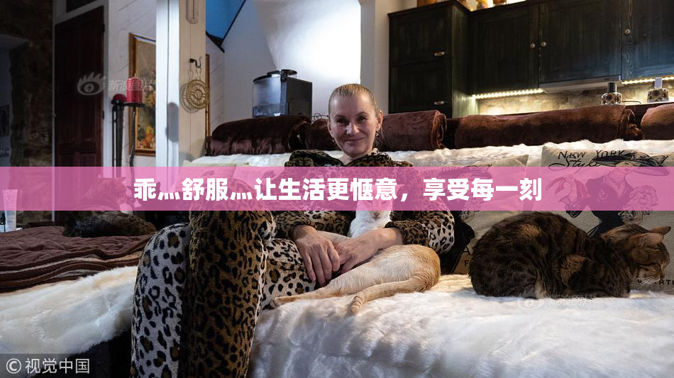 乖灬舒服灬让生活更惬意，享受每一刻