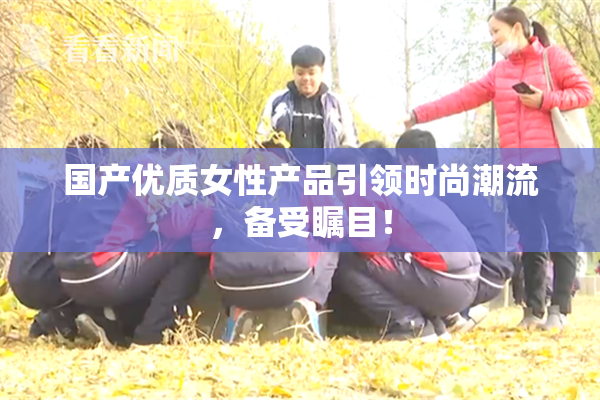 国产优质女性产品引领时尚潮流，备受瞩目！