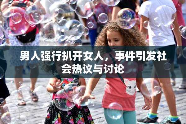 男人强行扒开女人，事件引发社会热议与讨论