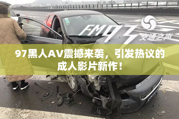 97黑人AV震撼来袭，引发热议的成人影片新作！