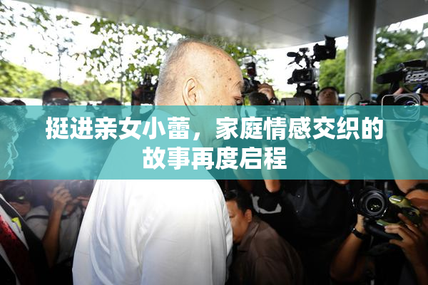 挺进亲女小蕾，家庭情感交织的故事再度启程