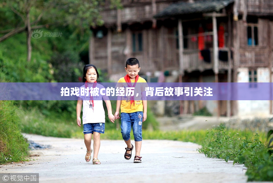 拍戏时被C的经历，背后故事引关注