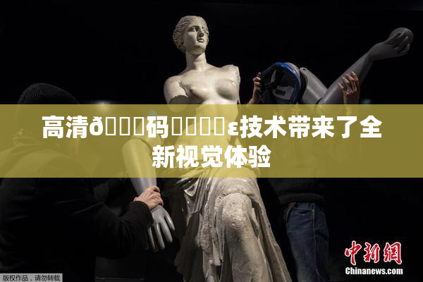 高清🈚码❌‌❌‌ε技术带来了全新视觉体验