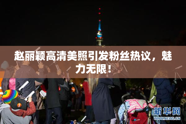赵丽颖高清美照引发粉丝热议，魅力无限！