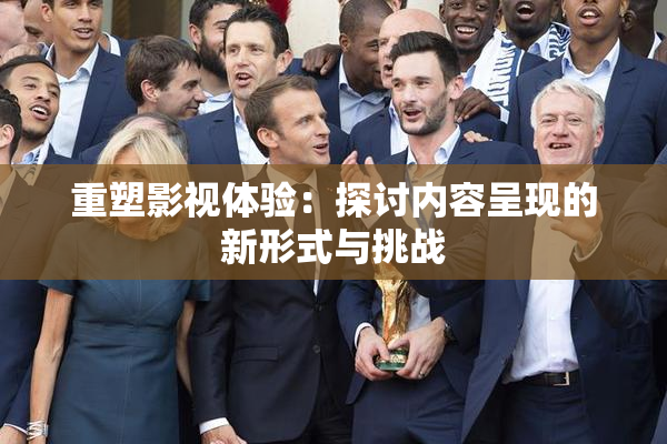 重塑影视体验：探讨内容呈现的新形式与挑战