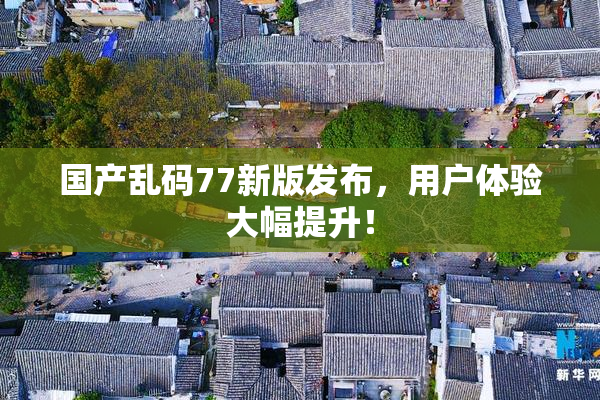 国产乱码77新版发布，用户体验大幅提升！