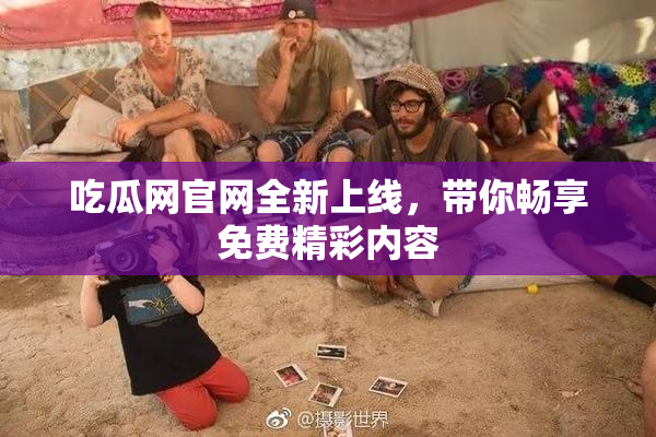 吃瓜网官网全新上线，带你畅享免费精彩内容