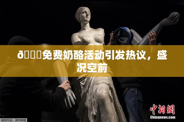 🔞免费奶酪活动引发热议，盛况空前