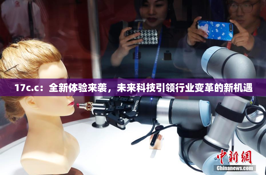 17c.c：全新体验来袭，未来科技引领行业变革的新机遇