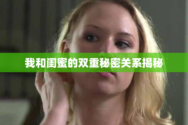 我和闺蜜的双重秘密关系揭秘