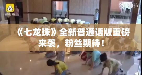 《七龙珠》全新普通话版重磅来袭，粉丝期待！