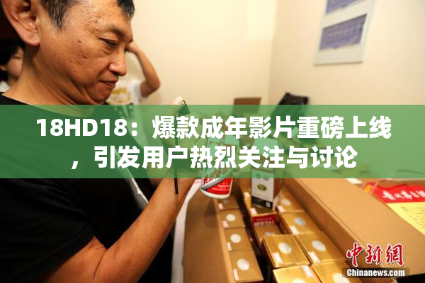 18HD18：爆款成年影片重磅上线，引发用户热烈关注与讨论