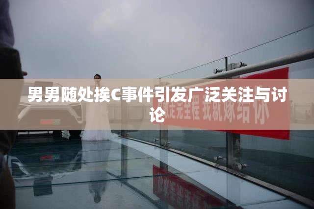 男男随处挨C事件引发广泛关注与讨论