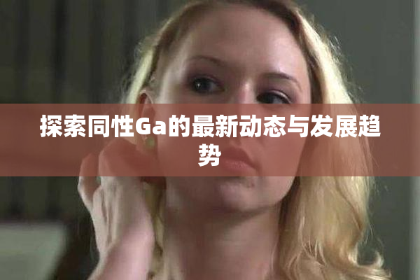 探索同性Ga的最新动态与发展趋势