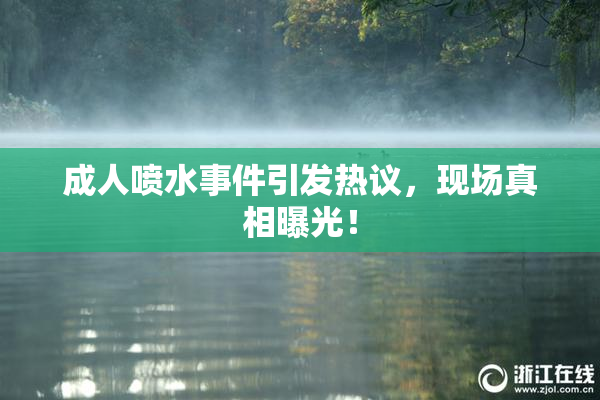 成人喷水事件引发热议，现场真相曝光！