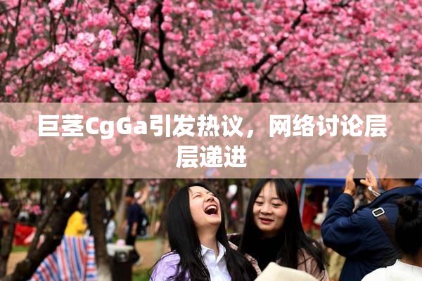 巨茎CgGa引发热议，网络讨论层层递进