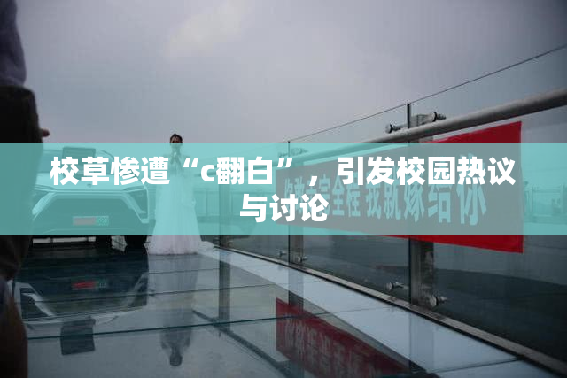 校草惨遭“c翻白”，引发校园热议与讨论