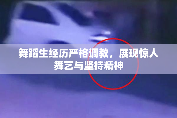 舞蹈生经历严格调教，展现惊人舞艺与坚持精神