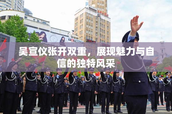 吴宣仪张开双重，展现魅力与自信的独特风采