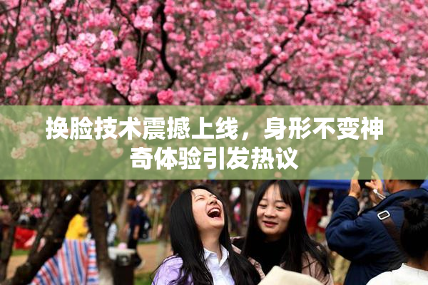 换脸技术震撼上线，身形不变神奇体验引发热议