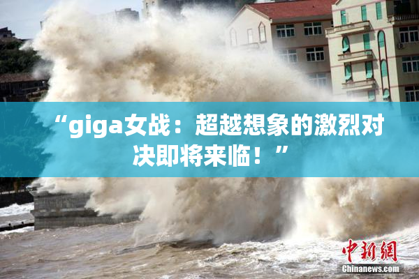 “giga女战：超越想象的激烈对决即将来临！”