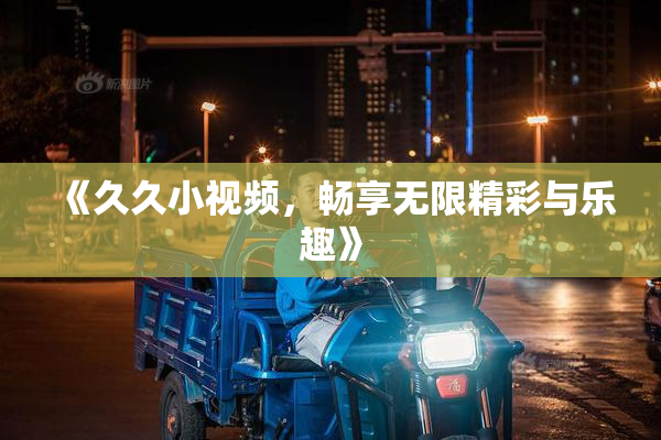 《久久小视频，畅享无限精彩与乐趣》
