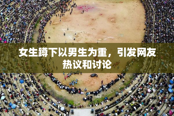 女生蹲下以男生为重，引发网友热议和讨论