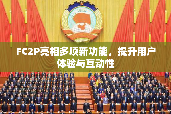 FC2P亮相多项新功能，提升用户体验与互动性