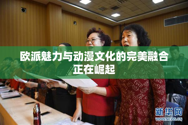 欧派魅力与动漫文化的完美融合正在崛起