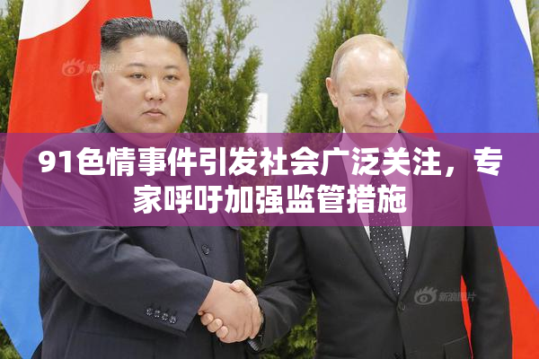 91色情事件引发社会广泛关注，专家呼吁加强监管措施