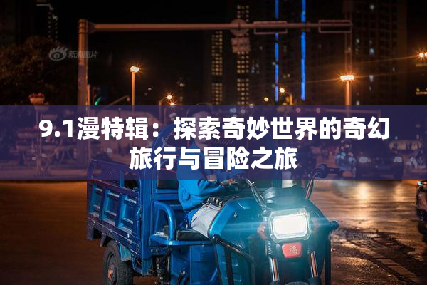 9.1漫特辑：探索奇妙世界的奇幻旅行与冒险之旅