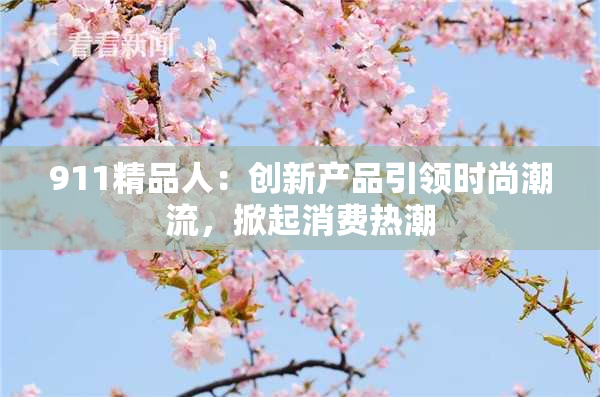 911精品人：创新产品引领时尚潮流，掀起消费热潮