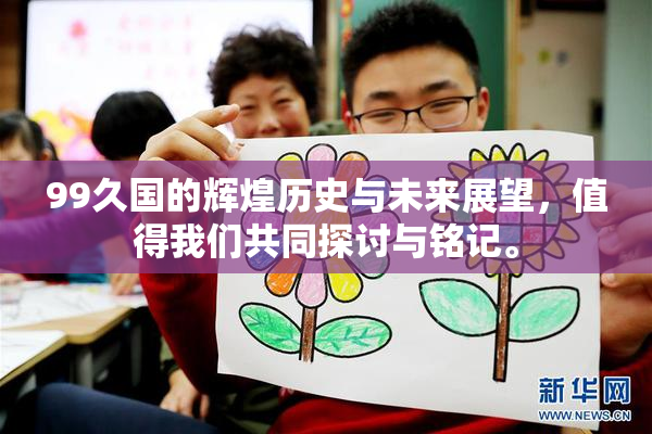 99久国的辉煌历史与未来展望，值得我们共同探讨与铭记。