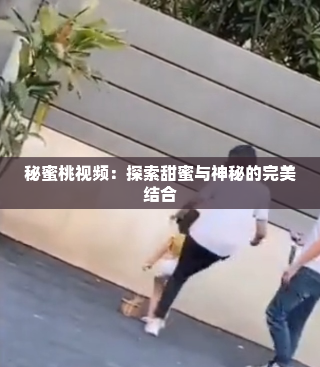 秘蜜桃视频：探索甜蜜与神秘的完美结合