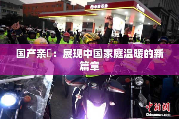 国产亲妺：展现中国家庭温暖的新篇章