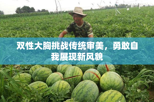 双性大胸挑战传统审美，勇敢自我展现新风貌
