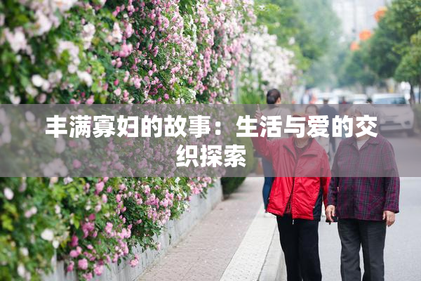丰满寡妇的故事：生活与爱的交织探索