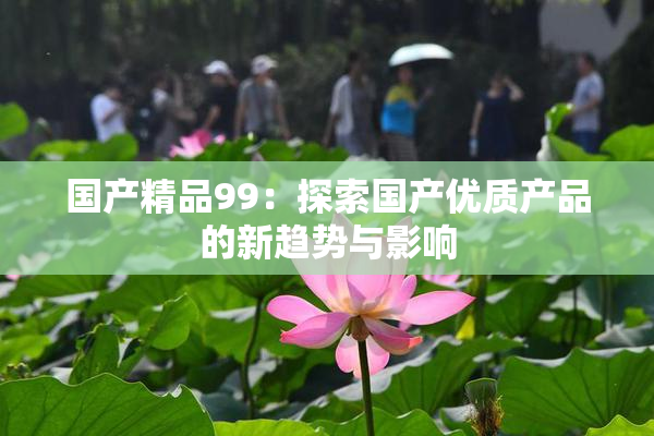 国产精品99：探索国产优质产品的新趋势与影响