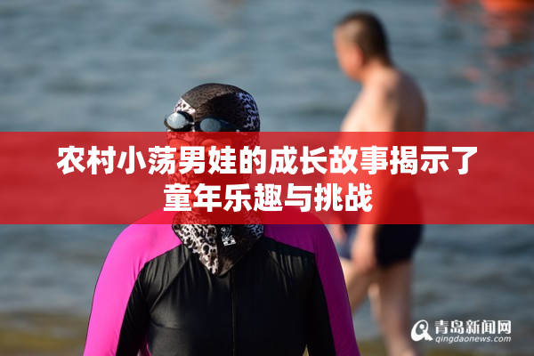 农村小荡男娃的成长故事揭示了童年乐趣与挑战