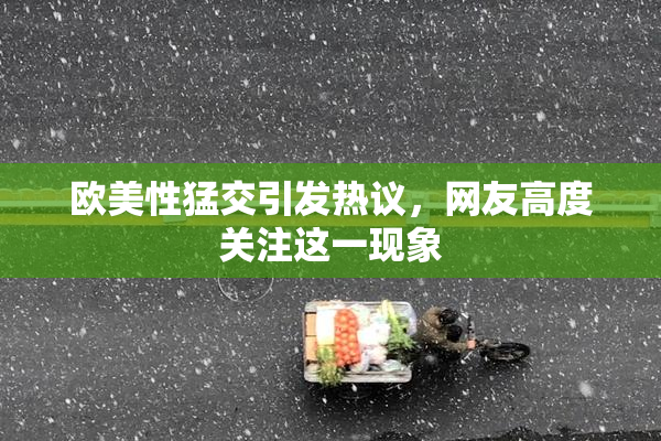 欧美性猛交引发热议，网友高度关注这一现象
